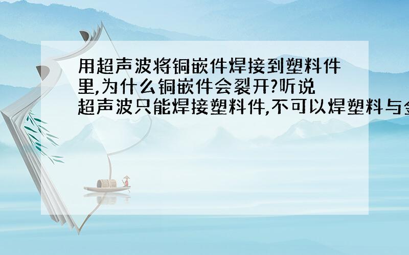 用超声波将铜嵌件焊接到塑料件里,为什么铜嵌件会裂开?听说超声波只能焊接塑料件,不可以焊塑料与金属?