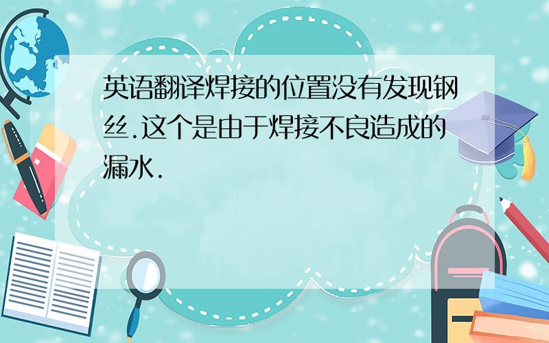 英语翻译焊接的位置没有发现钢丝.这个是由于焊接不良造成的漏水.