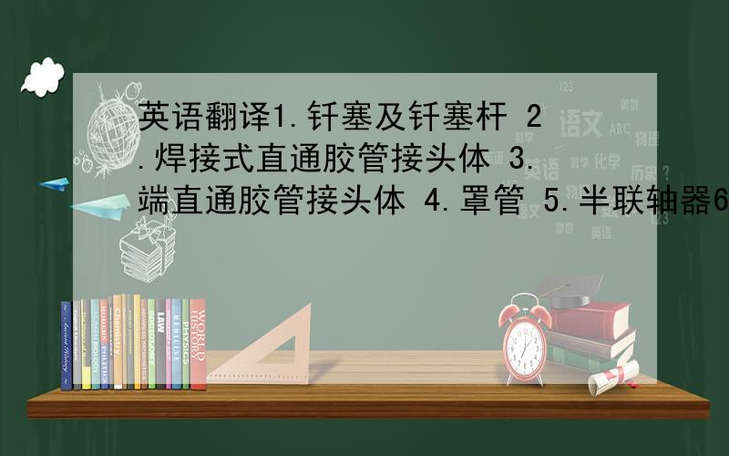 英语翻译1.钎塞及钎塞杆 2.焊接式直通胶管接头体 3.端直通胶管接头体 4.罩管 5.半联轴器6.接手