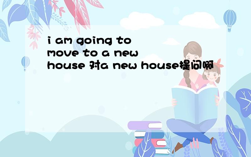 i am going to move to a new house 对a new house提问啊