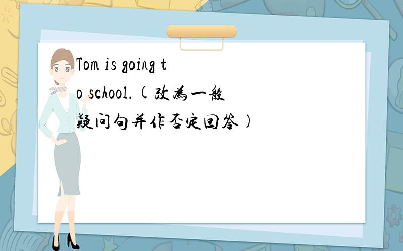 Tom is going to school.(改为一般疑问句并作否定回答)