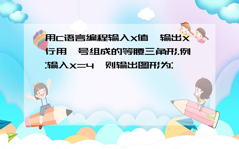 用C语言编程输入X值,输出X行用*号组成的等腰三角形.例:输入X=4,则输出图形为:*******