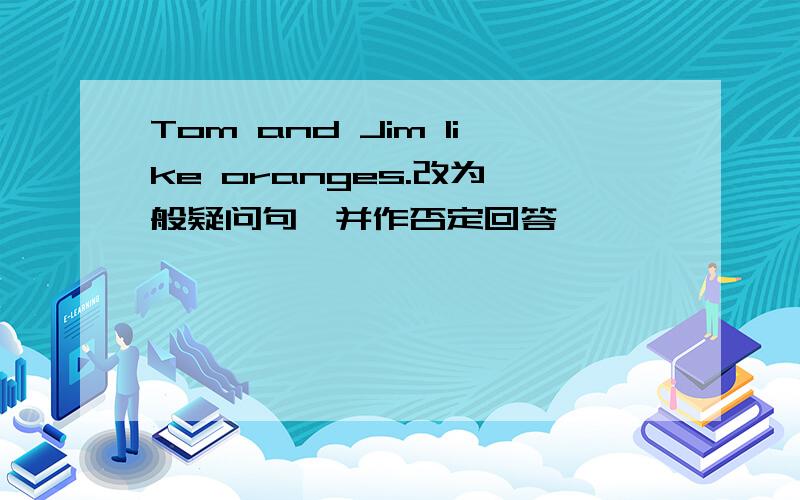 Tom and Jim like oranges.改为一般疑问句,并作否定回答