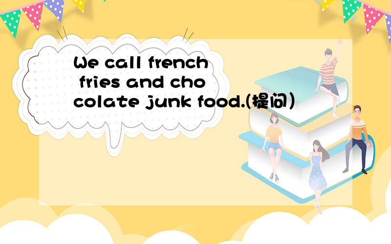 We call french fries and chocolate junk food.(提问）