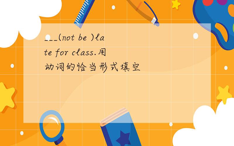 ___(not be )late for class.用动词的恰当形式填空