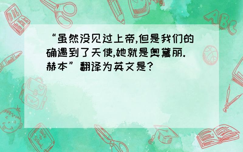 “虽然没见过上帝,但是我们的确遇到了天使,她就是奥黛丽.赫本”翻译为英文是?