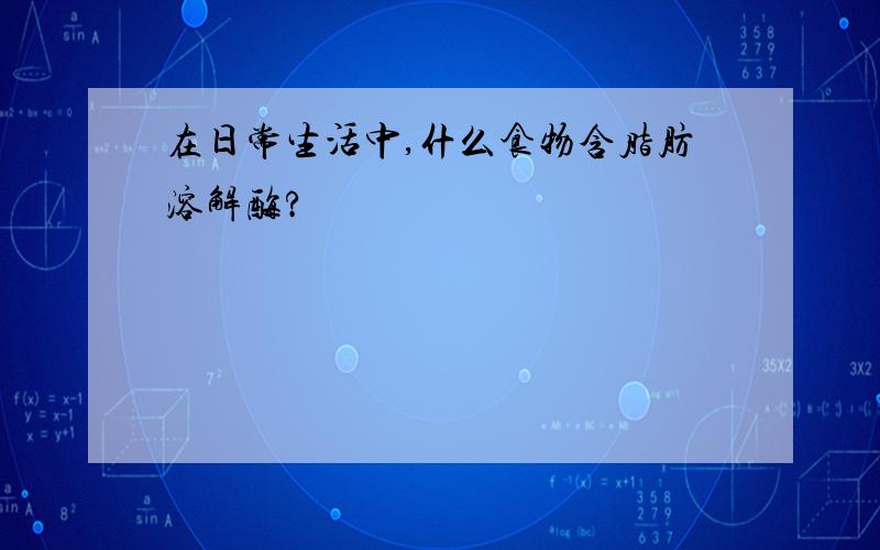 在日常生活中,什么食物含脂肪溶解酶?