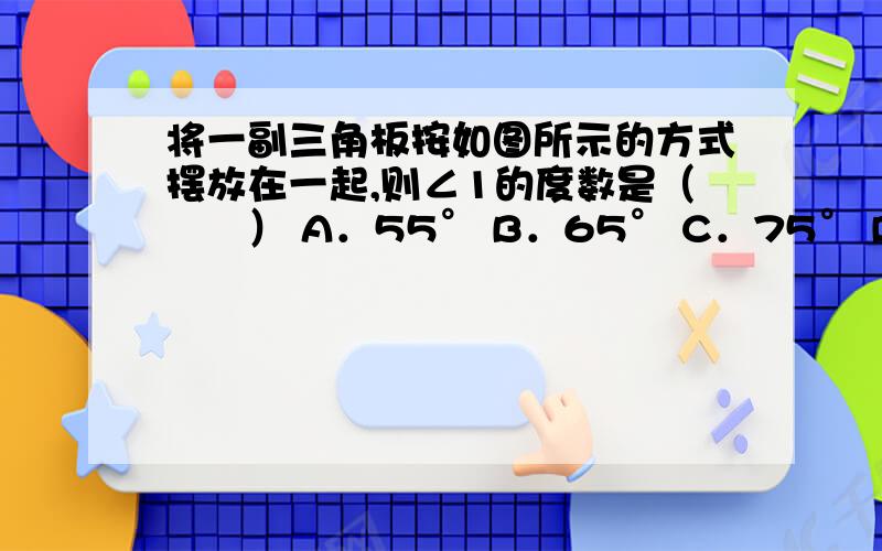 将一副三角板按如图所示的方式摆放在一起,则∠1的度数是（　　） A．55° B．65° C．75° D．85°