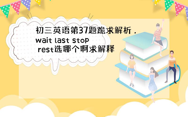 初三英语第37题跪求解析 .wait last stop rest选哪个啊求解释