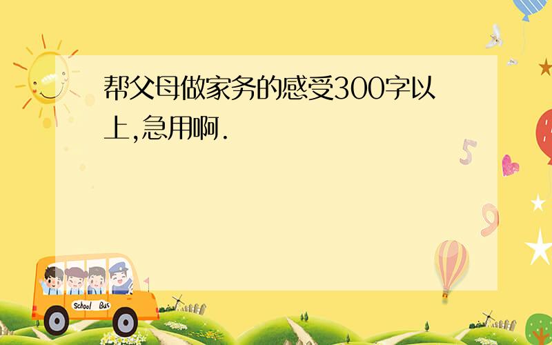 帮父母做家务的感受300字以上,急用啊.