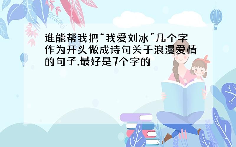 谁能帮我把“我爱刘冰”几个字作为开头做成诗句关于浪漫爱情的句子.最好是7个字的