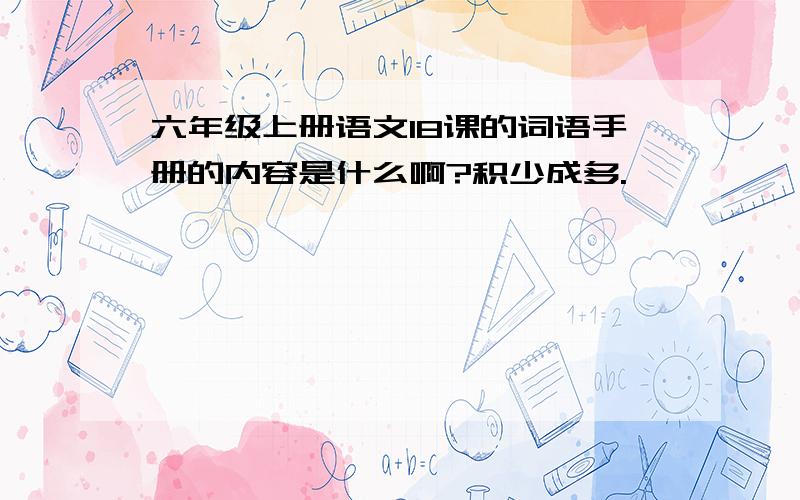 六年级上册语文18课的词语手册的内容是什么啊?积少成多.