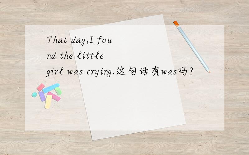 That day,I found the little girl was crying.这句话有was吗?