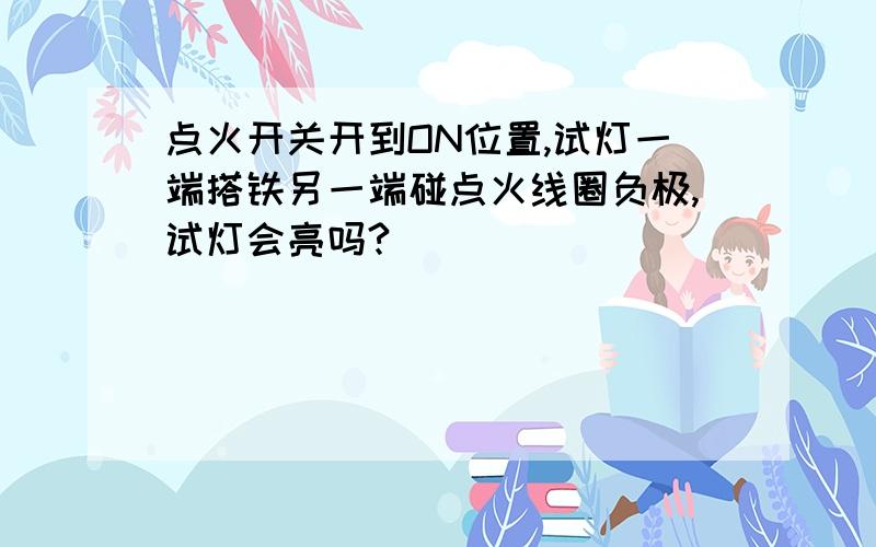 点火开关开到ON位置,试灯一端搭铁另一端碰点火线圈负极,试灯会亮吗?