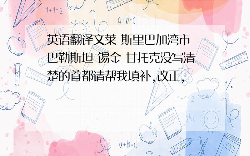 英语翻译文莱 斯里巴加湾市 巴勒斯坦 锡金 甘托克没写清楚的首都请帮我填补,改正,