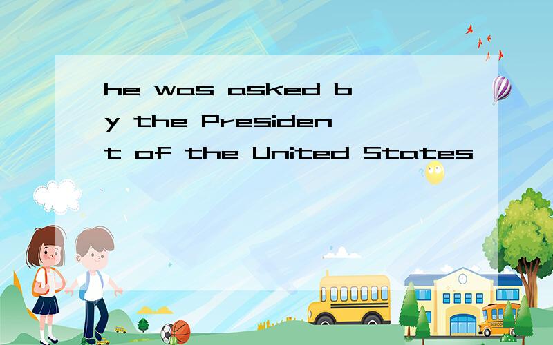 he was asked by the President of the United States