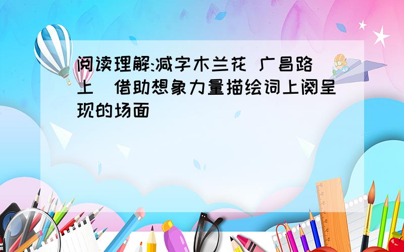 阅读理解:减字木兰花 广昌路上(借助想象力量描绘词上阕呈现的场面