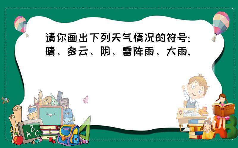 请你画出下列天气情况的符号:晴、多云、阴、雷阵雨、大雨.