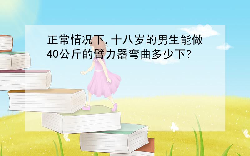 正常情况下,十八岁的男生能做40公斤的臂力器弯曲多少下?