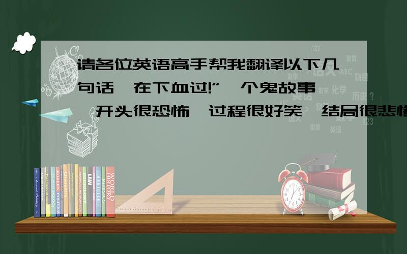 请各位英语高手帮我翻译以下几句话,在下血过!”一个鬼故事,开头很恐怖,过程很好笑,结局很悲惨：从前,有个鬼,放了个屁,死