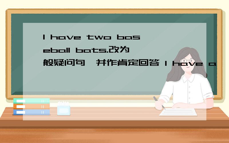 l have two baseball bats.改为一般疑问句,并作肯定回答 l have a