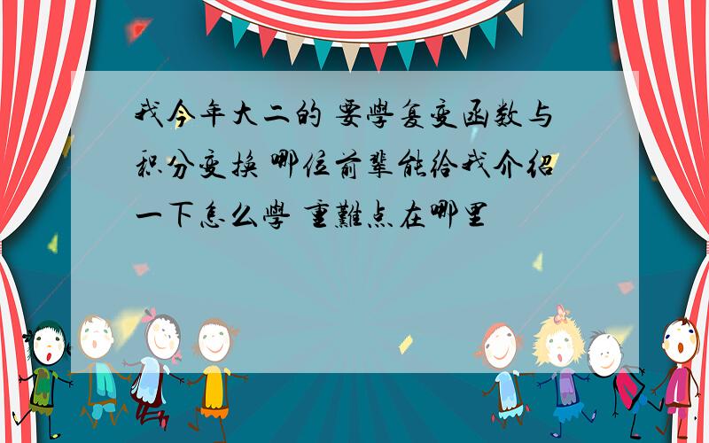 我今年大二的 要学复变函数与积分变换 哪位前辈能给我介绍一下怎么学 重难点在哪里