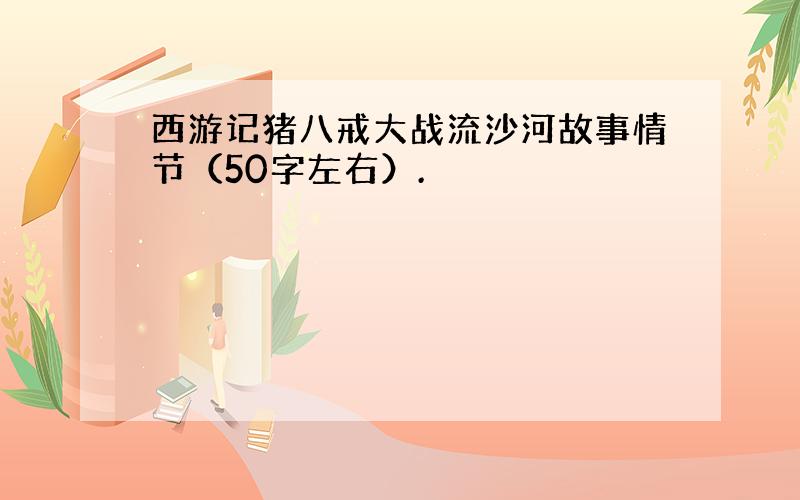 西游记猪八戒大战流沙河故事情节（50字左右）.