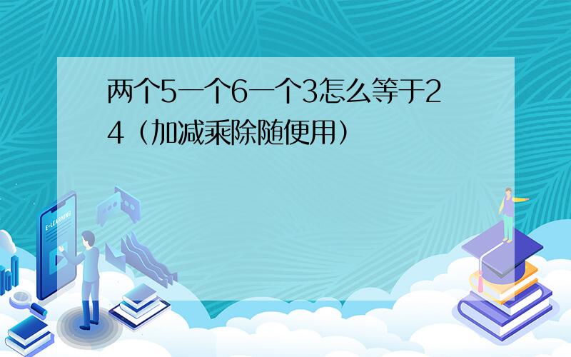 两个5一个6一个3怎么等于24（加减乘除随便用）