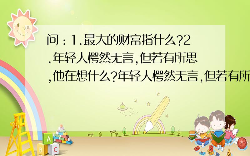 问：1.最大的财富指什么?2.年轻人愕然无言,但若有所思,他在想什么?年轻人愕然无言,但若有所思：（