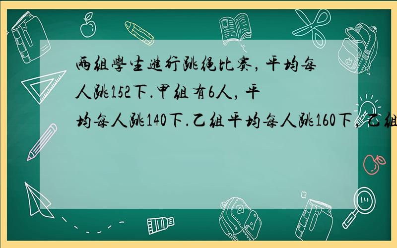 两组学生进行跳绳比赛，平均每人跳152下．甲组有6人，平均每人跳140下．乙组平均每人跳160下，乙组有______人．