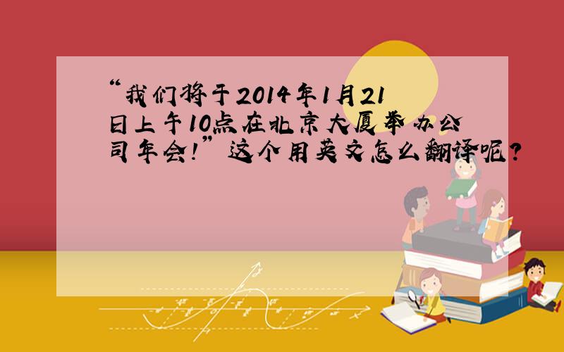 “我们将于2014年1月21日上午10点在北京大厦举办公司年会!” 这个用英文怎么翻译呢?