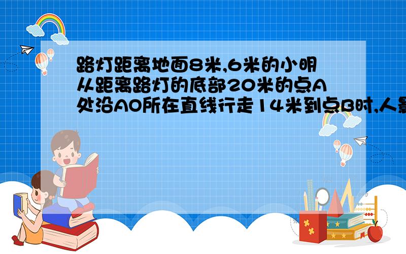 路灯距离地面8米,6米的小明从距离路灯的底部20米的点A处沿AO所在直线行走14米到点B时,人影的长...