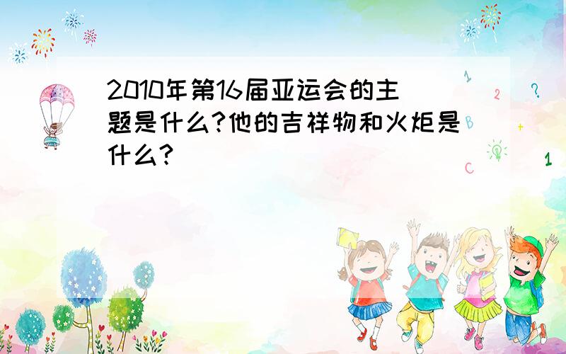 2010年第16届亚运会的主题是什么?他的吉祥物和火炬是什么?