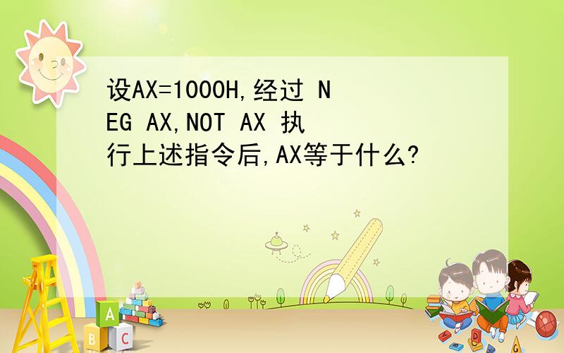 设AX=1000H,经过 NEG AX,NOT AX 执行上述指令后,AX等于什么?