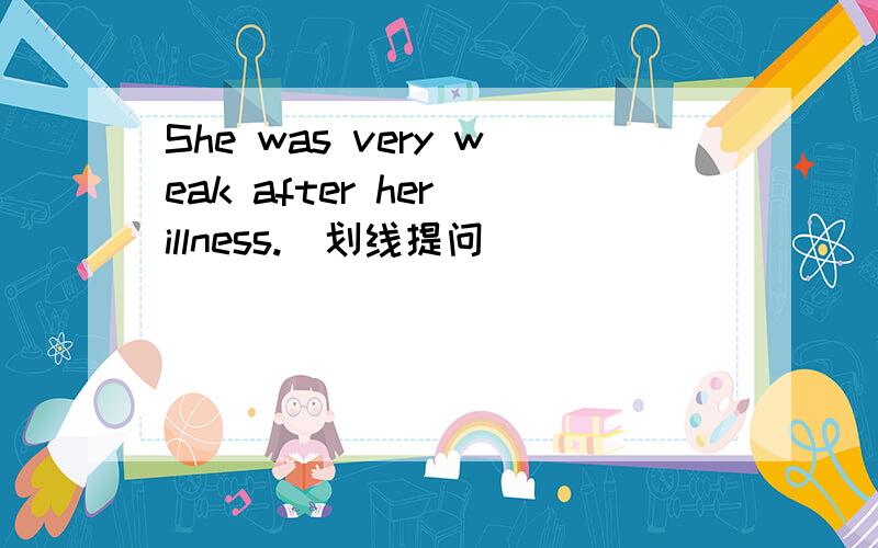 She was very weak after her illness.（划线提问） ________ did she