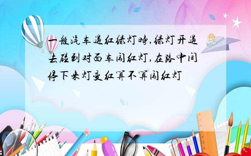 一般汽车过红绿灯时,绿灯开过去碰到对面车闯红灯,在路中间停下来灯变红算不算闯红灯