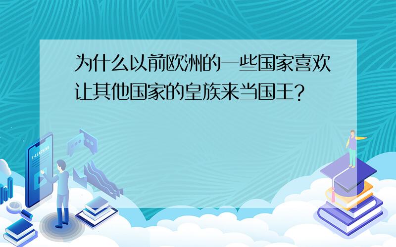 为什么以前欧洲的一些国家喜欢让其他国家的皇族来当国王?