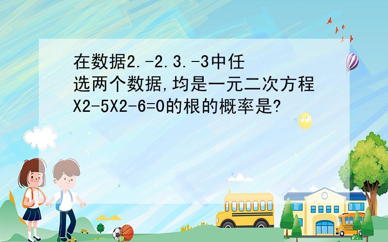 在数据2.-2.3.-3中任选两个数据,均是一元二次方程X2-5X2-6=0的根的概率是?