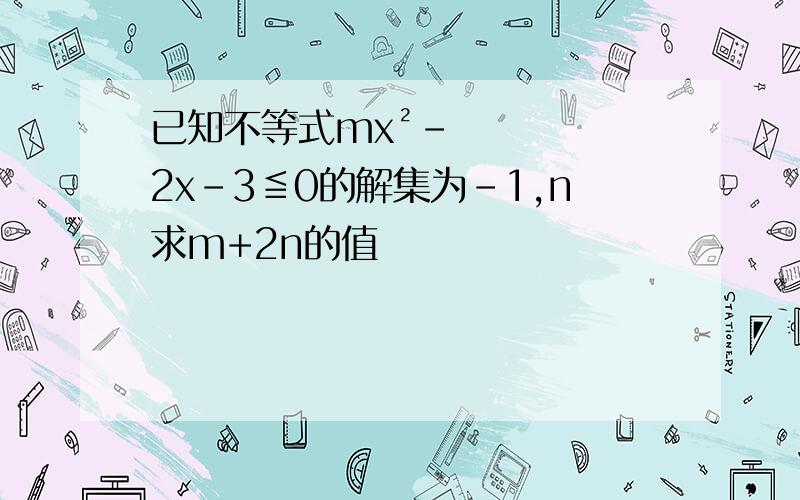 已知不等式mx²－2x－3≦0的解集为-1,n求m+2n的值