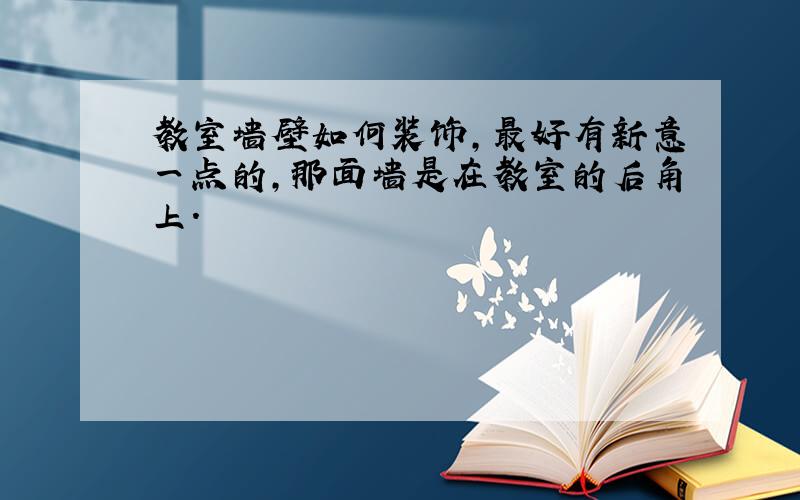 教室墙壁如何装饰,最好有新意一点的,那面墙是在教室的后角上.