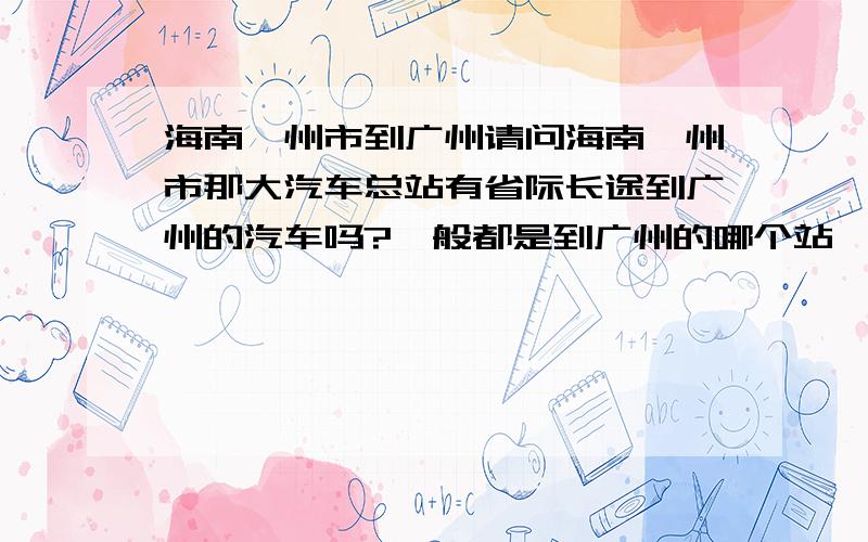 海南儋州市到广州请问海南儋州市那大汽车总站有省际长途到广州的汽车吗?一般都是到广州的哪个站,还有就是那大到广州的具体发车