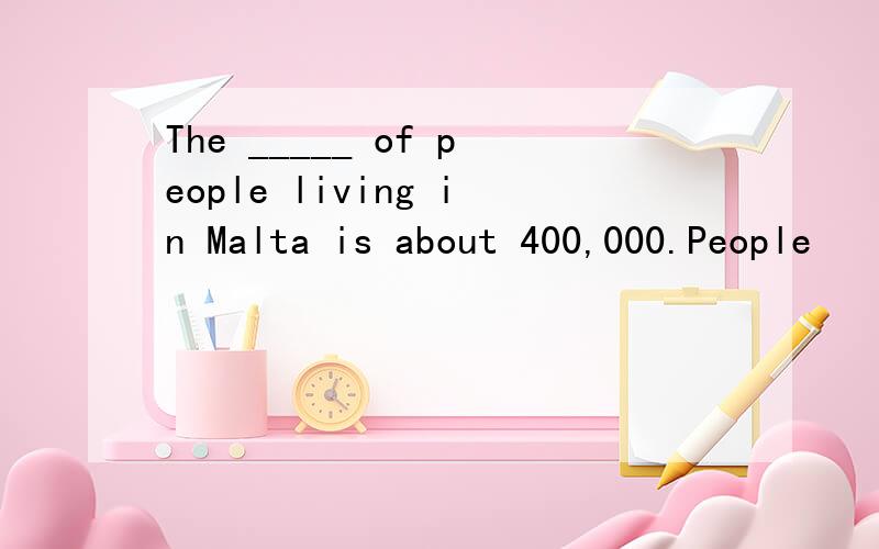 The _____ of people living in Malta is about 400,000.People