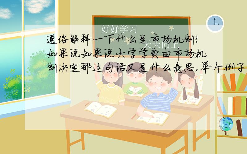 通俗解释一下什么是市场机制?如果说如果说大学学费由市场机制决定那这句话又是什么意思,举个例子吧!