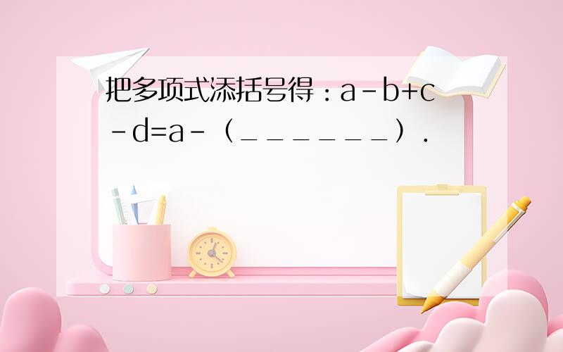 把多项式添括号得：a-b+c-d=a-（______）．