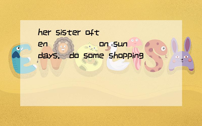 her sister often _____on sundays.(do some shopping)