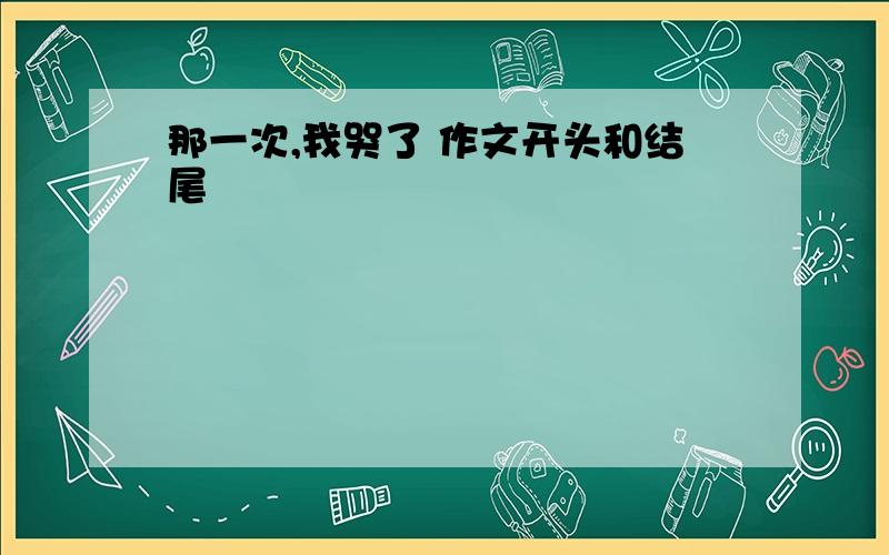 那一次,我哭了 作文开头和结尾