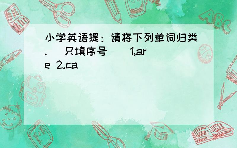 小学英语提：请将下列单词归类.（ 只填序号 ） 1,are 2.ca