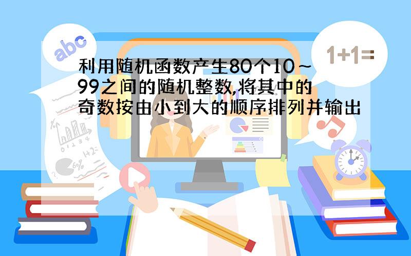 利用随机函数产生80个10～99之间的随机整数,将其中的奇数按由小到大的顺序排列并输出