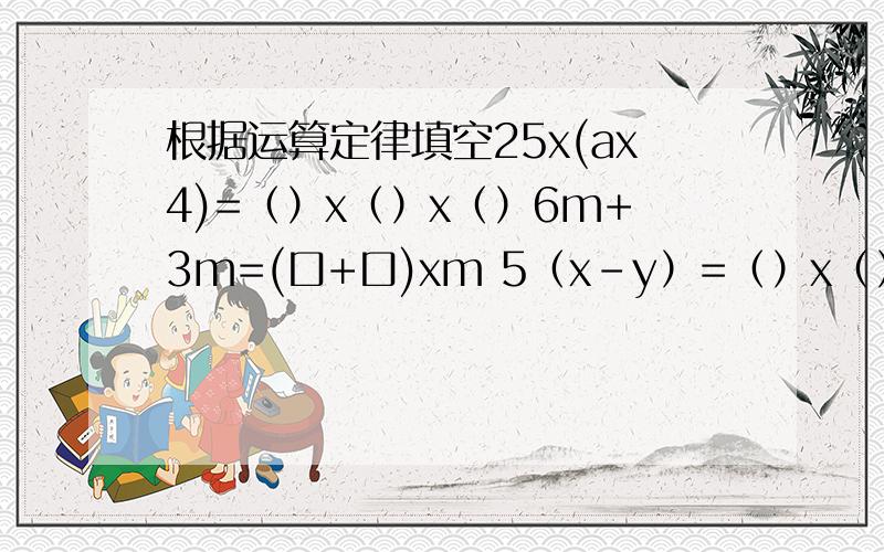 根据运算定律填空25x(ax4)=（）x（）x（）6m+3m=(口+口)xm 5（x-y）=（）x（）-（）x（）（）x