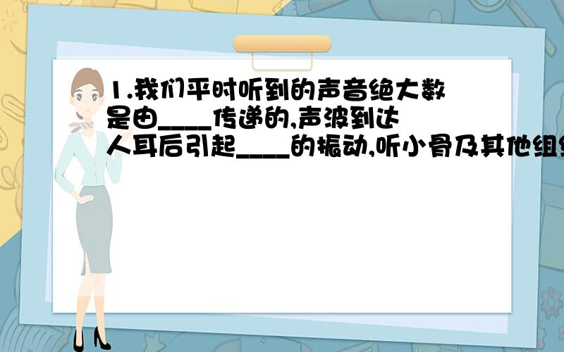 1.我们平时听到的声音绝大数是由____传递的,声波到达人耳后引起____的振动,听小骨及其他组织将这种振动传给听觉神经